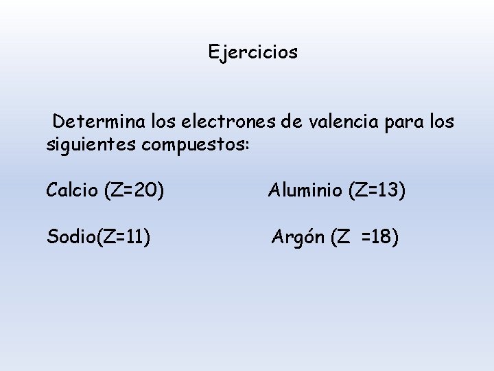 Ejercicios Determina los electrones de valencia para los siguientes compuestos: Calcio (Z=20) Aluminio (Z=13)