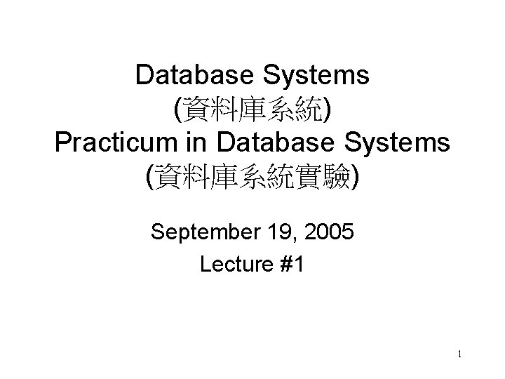 Database Systems (資料庫系統) Practicum in Database Systems (資料庫系統實驗) September 19, 2005 Lecture #1 1