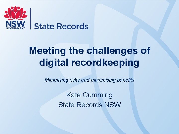 Meeting the challenges of digital recordkeeping Minimising risks and maximising benefits Kate Cumming State