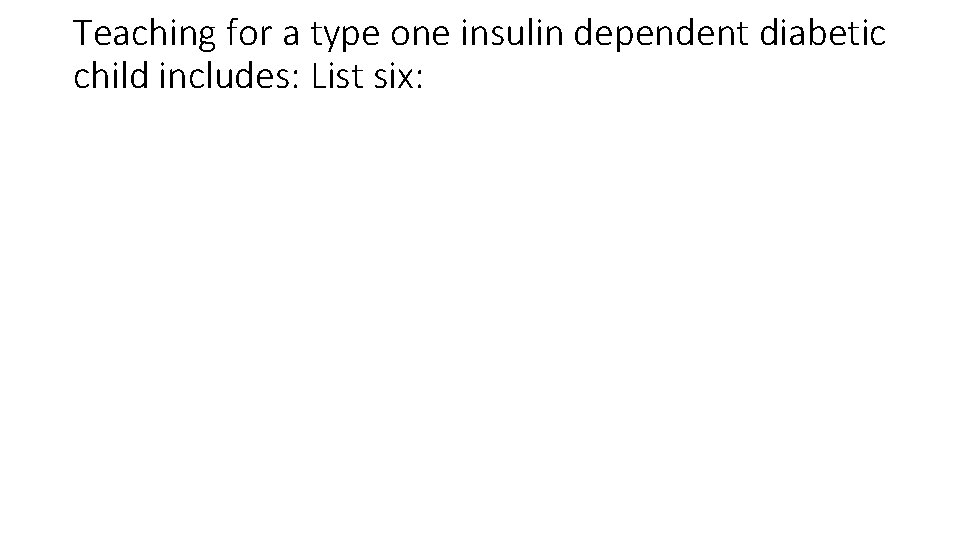 Teaching for a type one insulin dependent diabetic child includes: List six: 