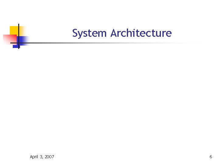 System Architecture April 3, 2007 6 