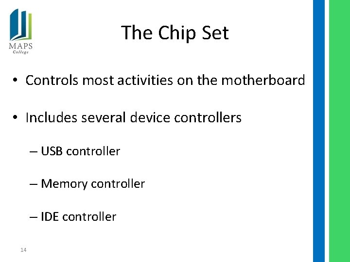 The Chip Set • Controls most activities on the motherboard • Includes several device