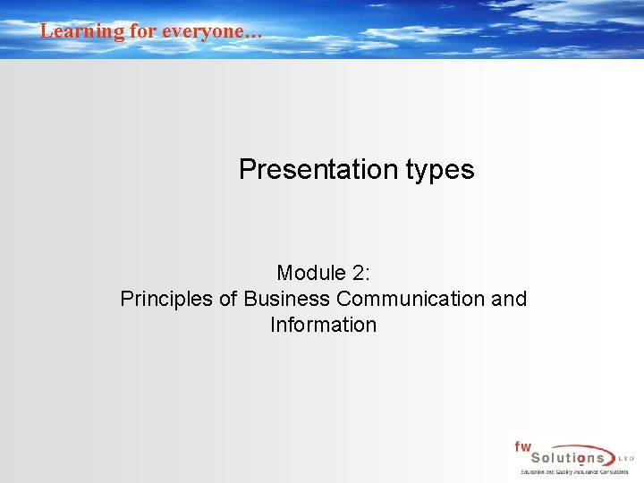 Learning for everyone… Presentation types Module 2: Principles of Business Communication and Information 