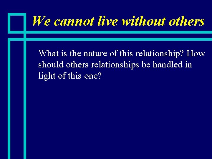 We cannot live without others n What is the nature of this relationship? How