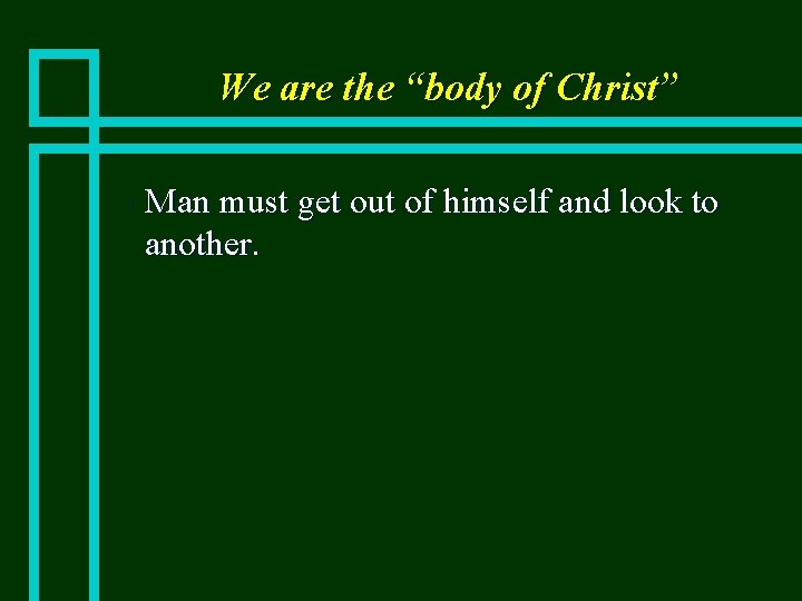 We are the “body of Christ” n Man must get out of himself and