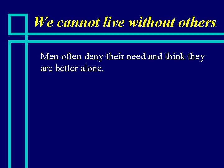 We cannot live without others n Men often deny their need and think they