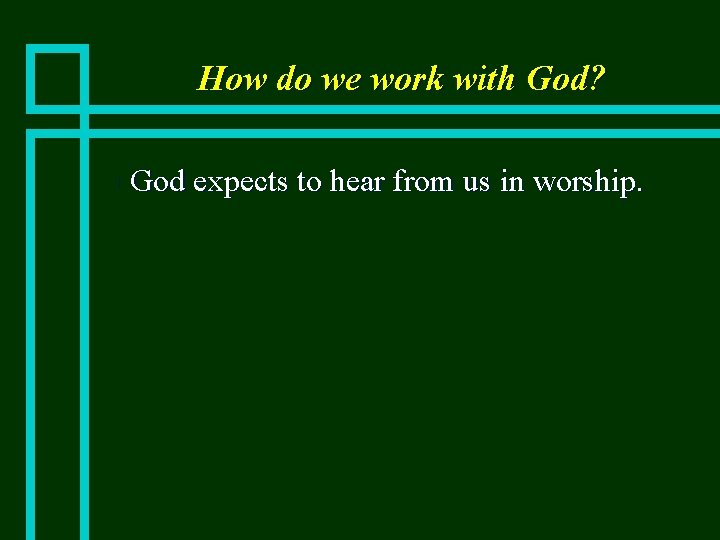 How do we work with God? n God expects to hear from us in