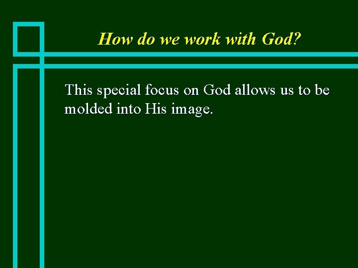 How do we work with God? n This special focus on God allows us