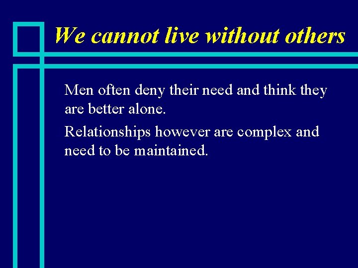 We cannot live without others Men often deny their need and think they are