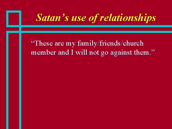 Satan’s use of relationships n “These are my family/friends/church member and I will not