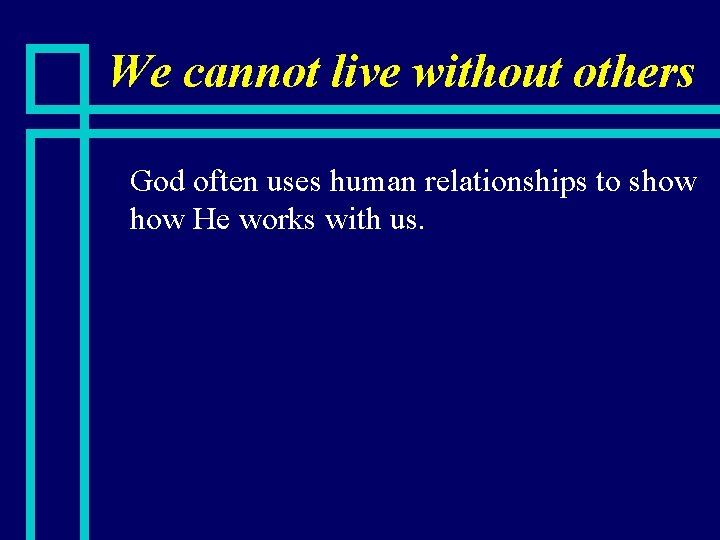 We cannot live without others n God often uses human relationships to show He