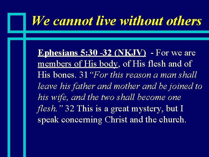 We cannot live without others n Ephesians 5: 30 -32 (NKJV) - For we