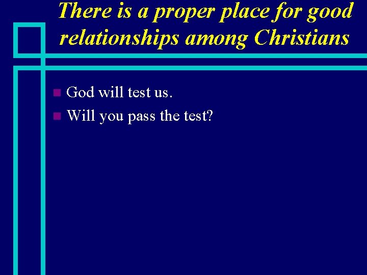 There is a proper place for good relationships among Christians God will test us.