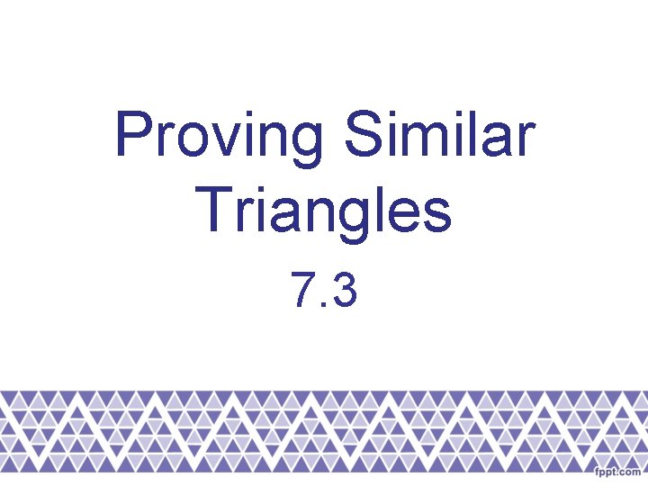 Proving Similar Triangles 7. 3 