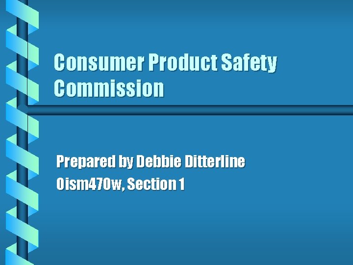 Consumer Product Safety Commission Prepared by Debbie Ditterline Oism 470 w, Section 1 