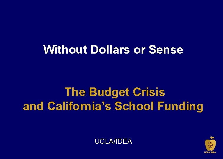 Without Dollars or Sense The Budget Crisis and California’s School Funding UCLA/IDEA 