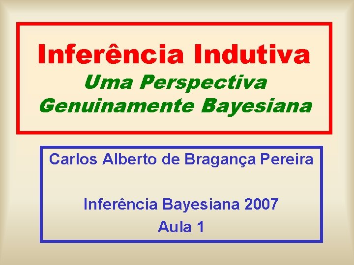 Inferência Indutiva Uma Perspectiva Genuinamente Bayesiana Carlos Alberto de Bragança Pereira Inferência Bayesiana 2007