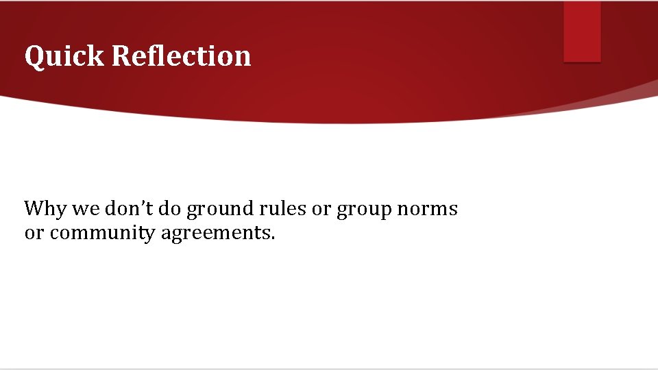 Quick Reflection Why we don’t do ground rules or group norms or community agreements.