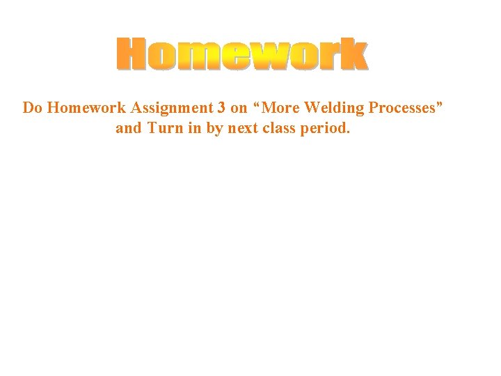 Do Homework Assignment 3 on “More Welding Processes” and Turn in by next class