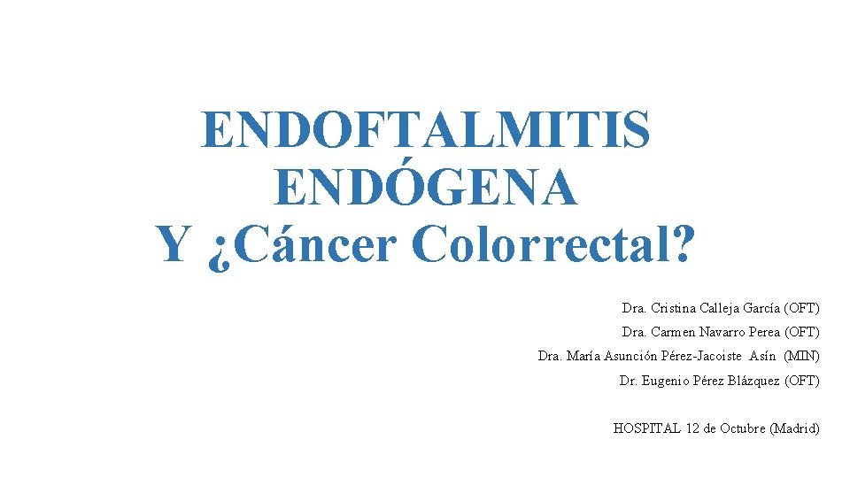 ENDOFTALMITIS ENDÓGENA Y ¿Cáncer Colorrectal? Dra. Cristina Calleja García (OFT) Dra. Carmen Navarro Perea
