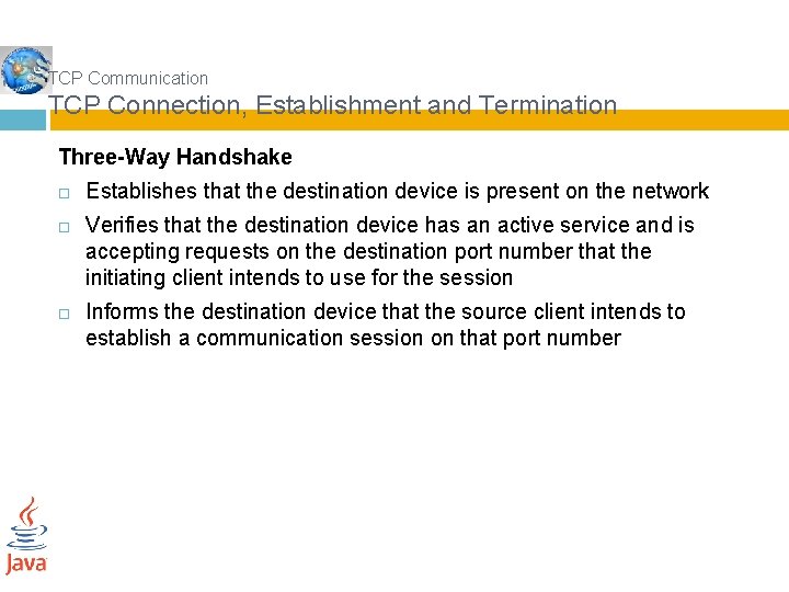 TCP Communication TCP Connection, Establishment and Termination Three-Way Handshake Establishes that the destination device