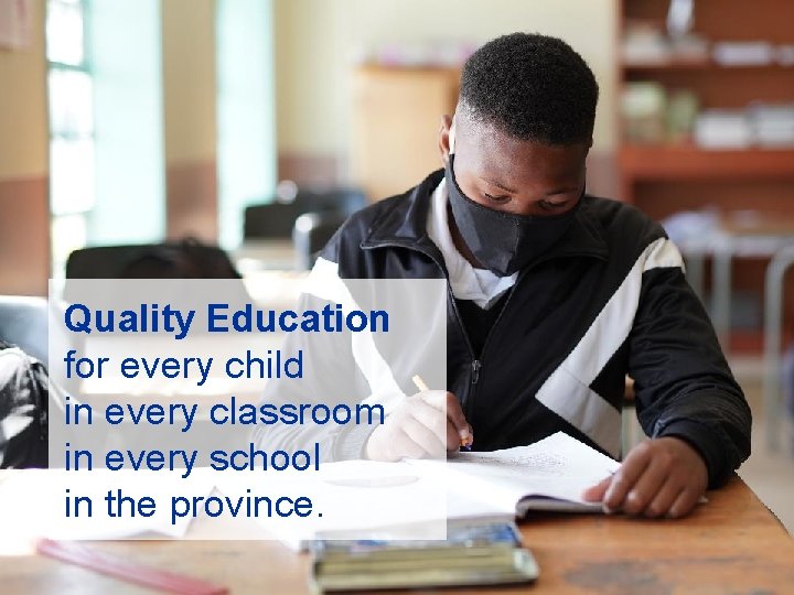 Quality Education for every child in every classroom in every school in the province.