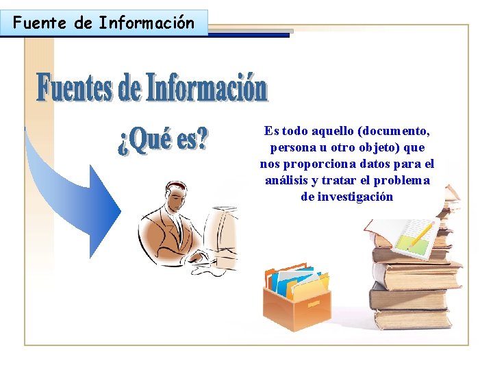 Fuente de Información Es todo aquello (documento, persona u otro objeto) que nos proporciona