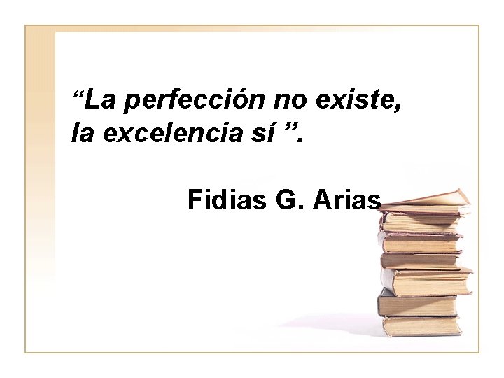 “La perfección no existe, la excelencia sí ”. Fidias G. Arias 