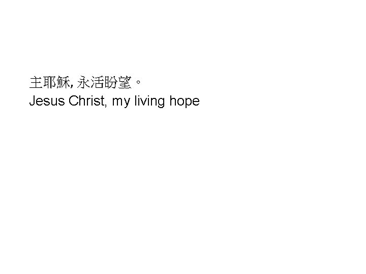 主耶穌, 永活盼望。 Jesus Christ, my living hope 