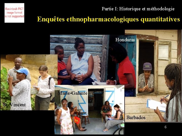 Partie I: Historique et méthodologie Enquêtes ethnopharmacologiques quantitatives Honduras Marie-Galante St. Vincent 6 