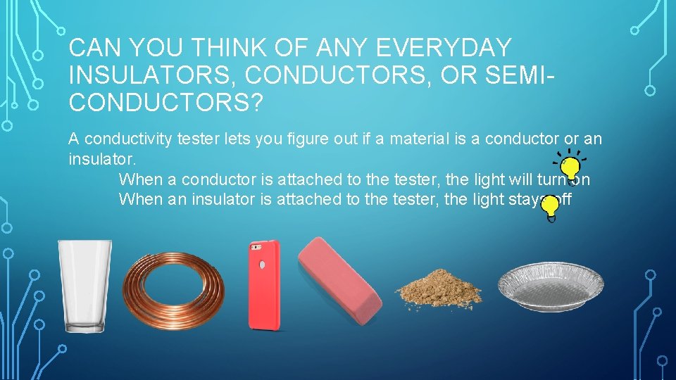 CAN YOU THINK OF ANY EVERYDAY INSULATORS, CONDUCTORS, OR SEMICONDUCTORS? A conductivity tester lets