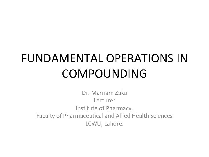 FUNDAMENTAL OPERATIONS IN COMPOUNDING Dr. Marriam Zaka Lecturer Institute of Pharmacy, Faculty of Pharmaceutical