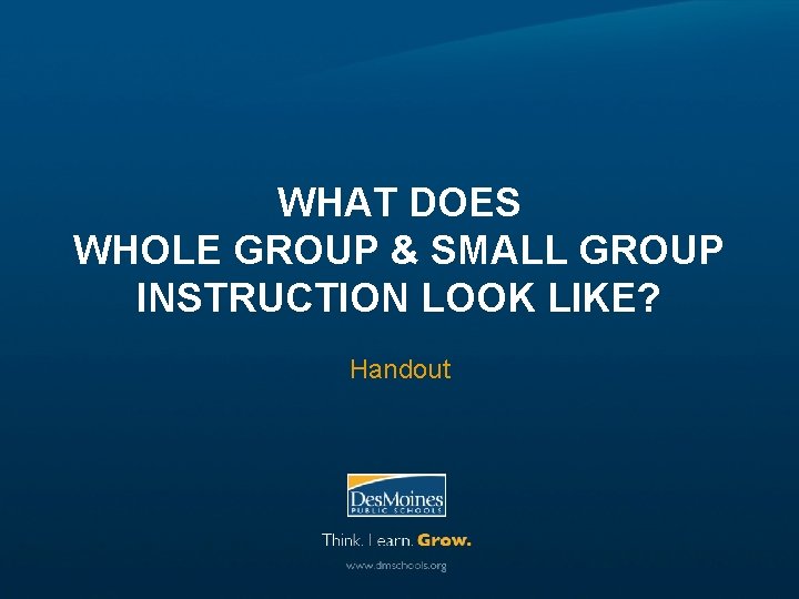 WHAT DOES WHOLE GROUP & SMALL GROUP INSTRUCTION LOOK LIKE? Handout 