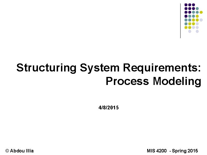 Structuring System Requirements: Process Modeling 4/8/2015 © Abdou Illia MIS 4200 - Spring 2015