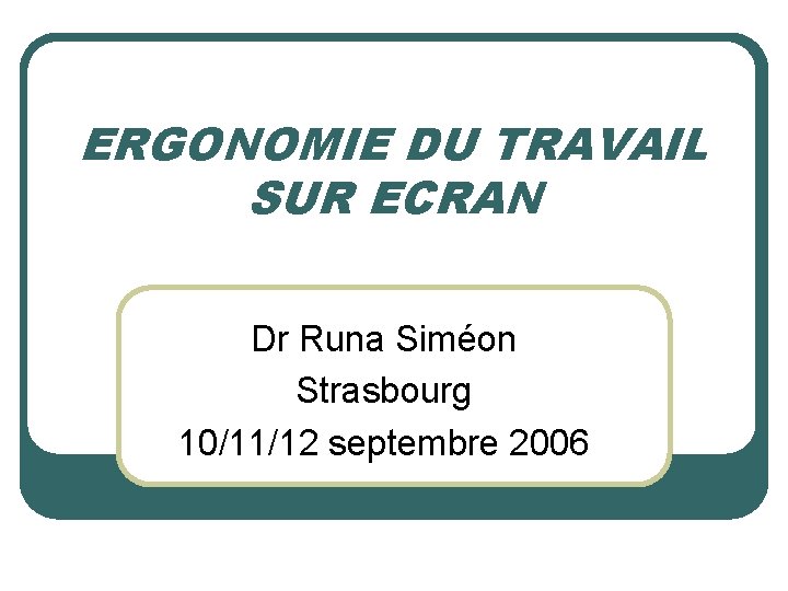 ERGONOMIE DU TRAVAIL SUR ECRAN Dr Runa Siméon Strasbourg 10/11/12 septembre 2006 