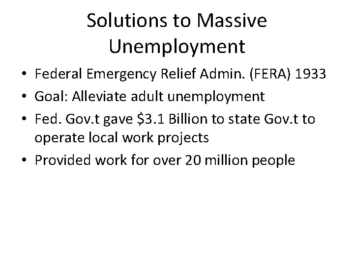 Solutions to Massive Unemployment • Federal Emergency Relief Admin. (FERA) 1933 • Goal: Alleviate