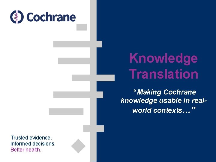 Knowledge Translation “Making Cochrane knowledge usable in realworld contexts…” Trusted evidence. Informed decisions. Better