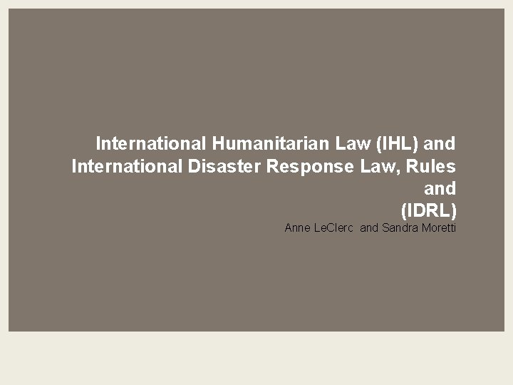 International Humanitarian Law (IHL) and International Disaster Response Law, Rules and (IDRL) Anne Le.