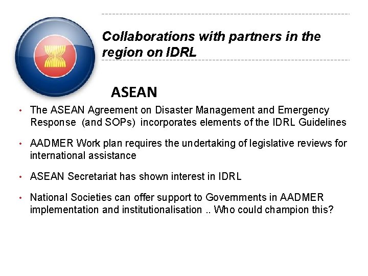 Collaborations with partners in the region on IDRL ASEAN • The ASEAN Agreement on