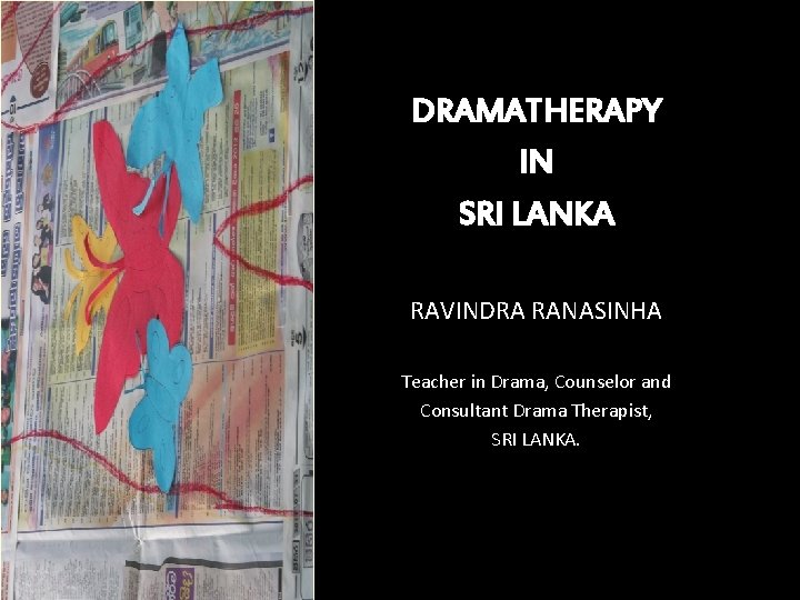 DRAMATHERAPY IN SRI LANKA RAVINDRA RANASINHA Teacher in Drama, Counselor and Consultant Drama Therapist,