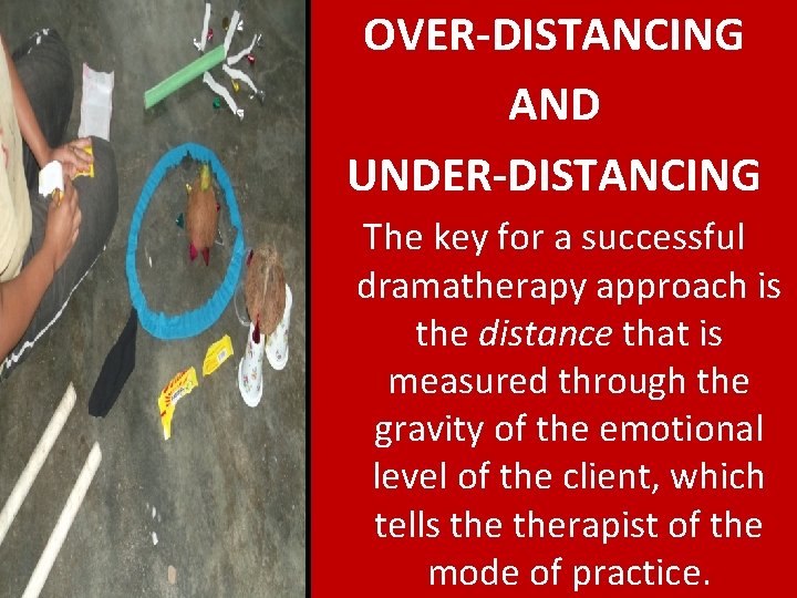 DISTANCING OVER-DISTANCING AND UNDER-DISTANCING The key for a successful dramatherapy approach is the distance