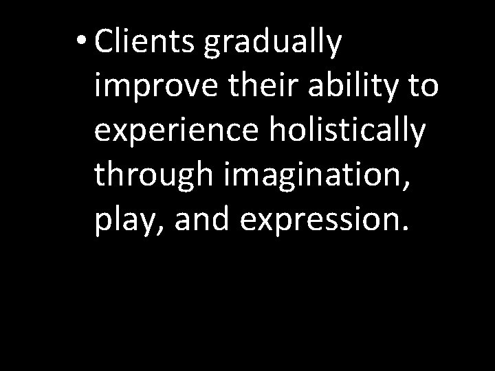  • Clients gradually improve their ability to experience holistically through imagination, play, and