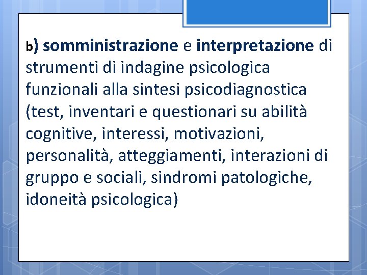 b) somministrazione e interpretazione di strumenti di indagine psicologica funzionali alla sintesi psicodiagnostica (test,