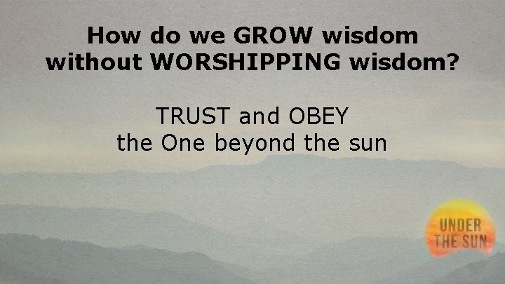 How do we GROW wisdom without WORSHIPPING wisdom? TRUST and OBEY the One beyond