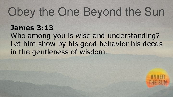 Obey the One Beyond the Sun James 3: 13 Who among you is wise