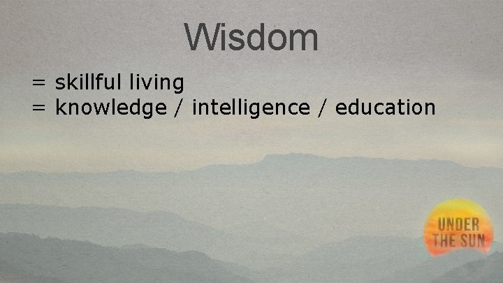 Wisdom = skillful living = knowledge / intelligence / education 