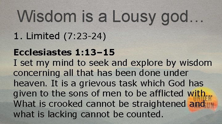 Wisdom is a Lousy god… 1. Limited (7: 23 -24) Ecclesiastes 1: 13– 15