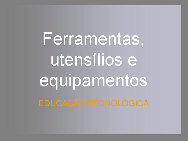 Ferramentas, utensílios e equipamentos EDUCAÇÃO TECNOLÓGICA 