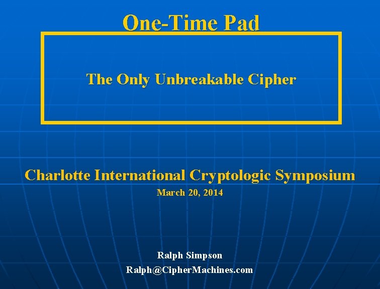 One-Time Pad The Only Unbreakable Cipher Charlotte International Cryptologic Symposium March 20, 2014 Ralph