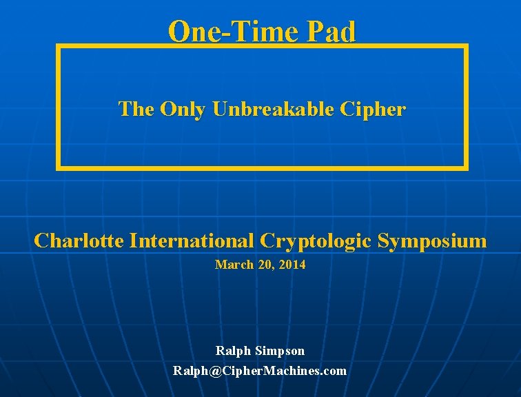 One-Time Pad The Only Unbreakable Cipher Charlotte International Cryptologic Symposium March 20, 2014 Ralph